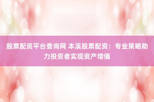 股票配资平台查询网 本溪股票配资：专业策略助力投资者实现资产增值
