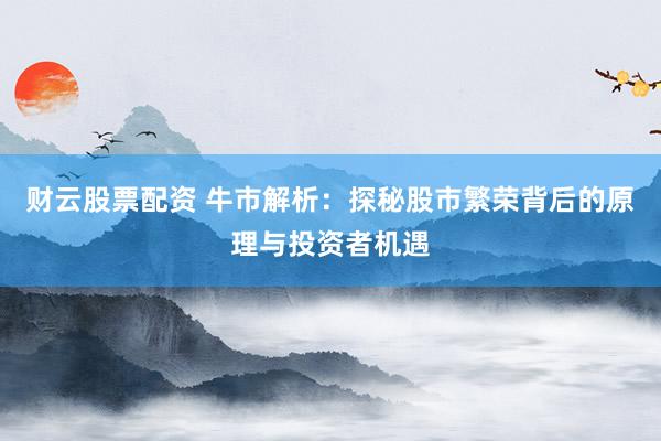 财云股票配资 牛市解析：探秘股市繁荣背后的原理与投资者机遇