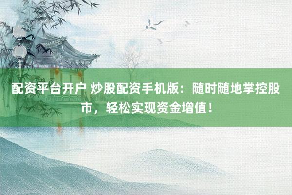 配资平台开户 炒股配资手机版：随时随地掌控股市，轻松实现资金增值！