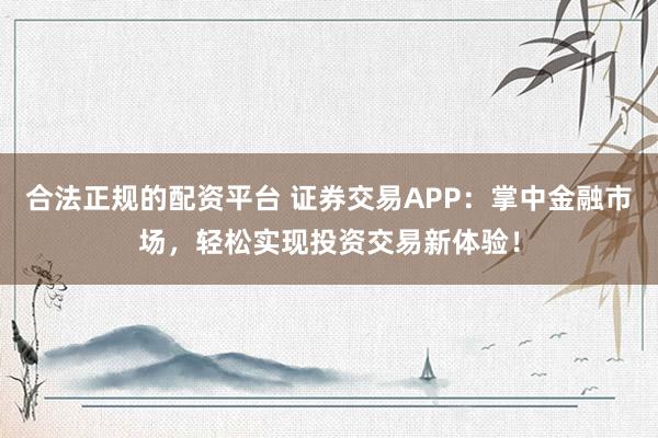 合法正规的配资平台 证券交易APP：掌中金融市场，轻松实现投资交易新体验！