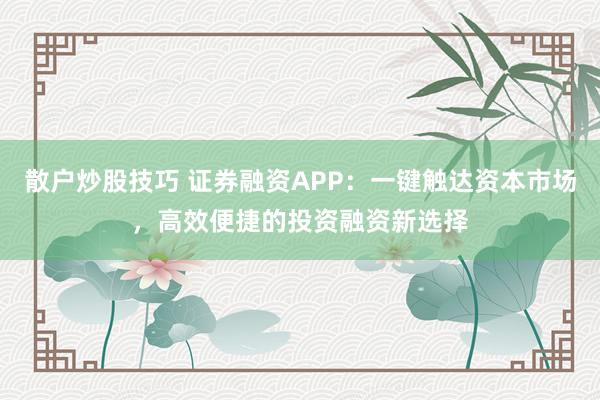 散户炒股技巧 证券融资APP：一键触达资本市场，高效便捷的投资融资新选择