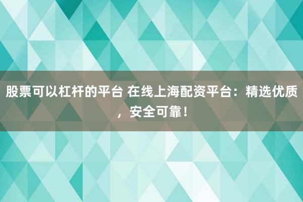 股票可以杠杆的平台 在线上海配资平台：精选优质，安全可靠！