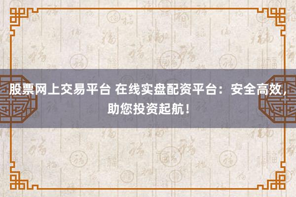 股票网上交易平台 在线实盘配资平台：安全高效，助您投资起航！
