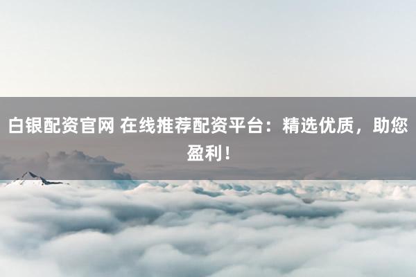 白银配资官网 在线推荐配资平台:精选优质,助您盈利!
