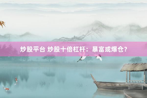 炒股平台 炒股十倍杠杆：暴富或爆仓？