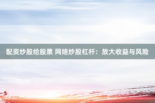 配资炒股给股票 网络炒股杠杆：放大收益与风险