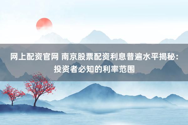 网上配资官网 南京股票配资利息普遍水平揭秘：投资者必知的利率范围