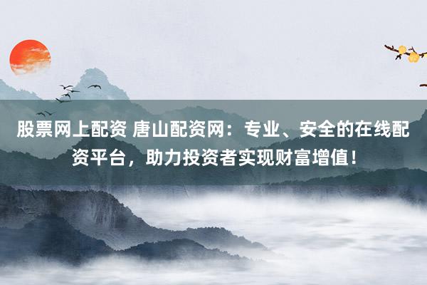 股票网上配资 唐山配资网：专业、安全的在线配资平台，助力投资者实现财富增值！
