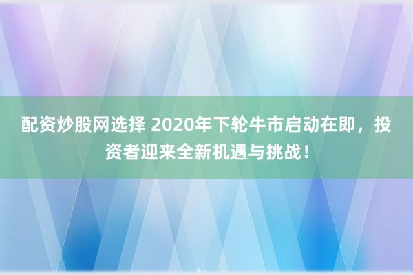 配资炒股网选择 2020年下轮牛市启动在即，投资者迎来全新机遇与挑战！