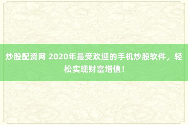 炒股配资网 2020年最受欢迎的手机炒股软件，轻松实现财富增值！