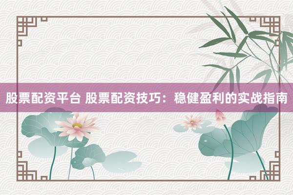 股票配资平台 股票配资技巧:稳健盈利的实战指南