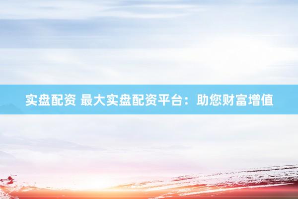 实盘配资 最大实盘配资平台：助您财富增值