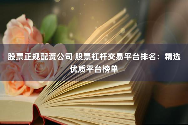 股票正规配资公司 股票杠杆交易平台排名：精选优质平台榜单