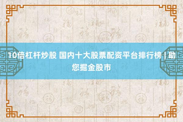 10倍杠杆炒股 国内十大股票配资平台排行榜 | 助您掘金股市