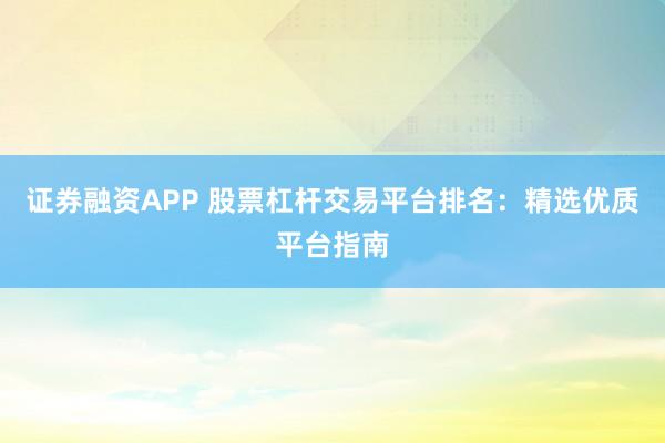 证券融资APP 股票杠杆交易平台排名:精选优质平台指南