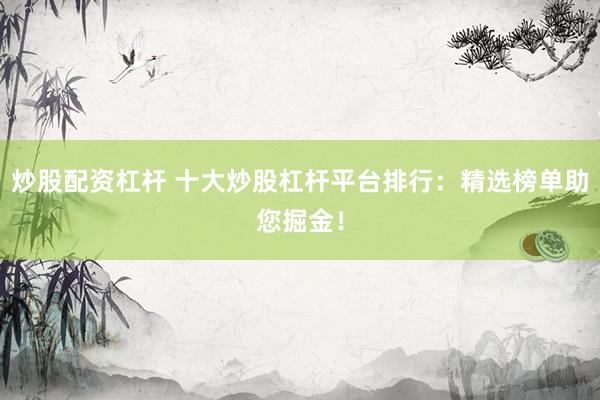 炒股配资杠杆 十大炒股杠杆平台排行：精选榜单助您掘金！