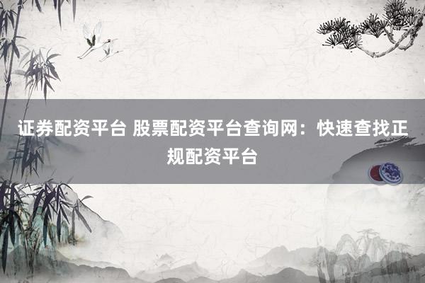 证券配资平台 股票配资平台查询网：快速查找正规配资平台