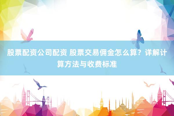 股票配资公司配资 股票交易佣金怎么算？详解计算方法与收费标准