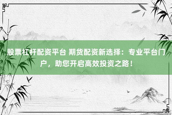 股票杠杆配资平台 期货配资新选择：专业平台门户，助您开启高效投资之路！