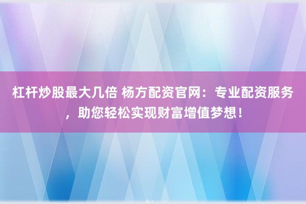 杠杆炒股最大几倍 杨方配资官网：专业配资服务，助您轻松实现财富增值梦想！