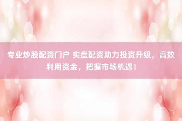 专业炒股配资门户 实盘配资助力投资升级，高效利用资金，把握市场机遇！