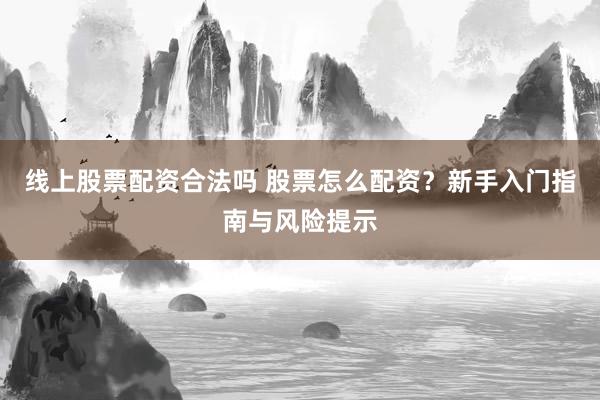 线上股票配资合法吗 股票怎么配资？新手入门指南与风险提示