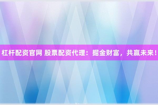杠杆配资官网 股票配资代理：掘金财富，共赢未来！