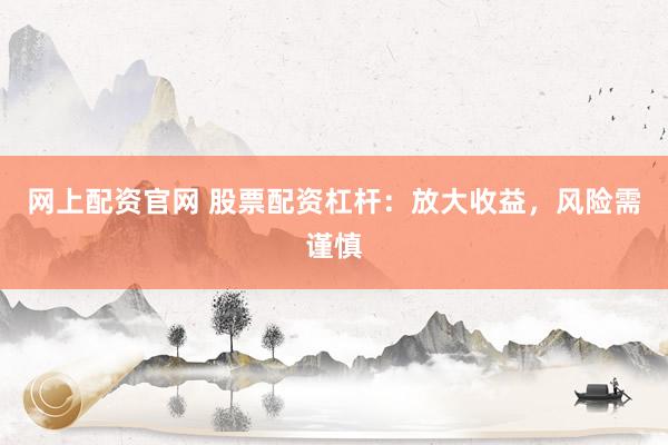 网上配资官网 股票配资杠杆：放大收益，风险需谨慎