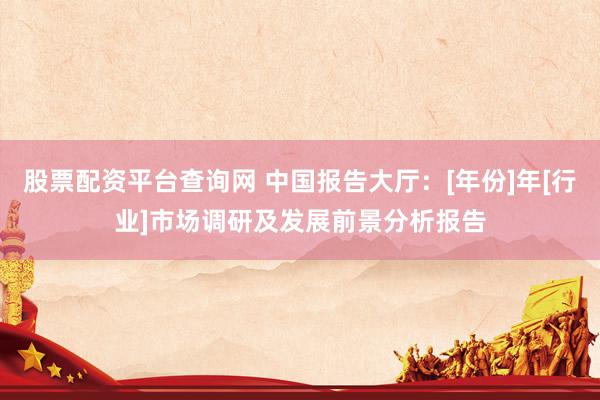 股票配资平台查询网 中国报告大厅：[年份]年[行业]市场调研及发展前景分析报告