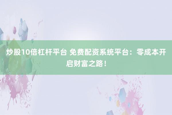 炒股10倍杠杆平台 免费配资系统平台:零成本开启财富之路!