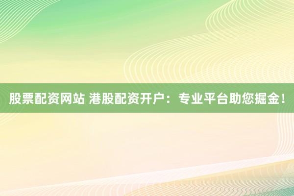 股票配资网站 港股配资开户：专业平台助您掘金！