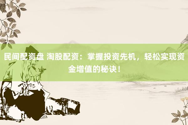 民间配资盘 淘股配资：掌握投资先机，轻松实现资金增值的秘诀！