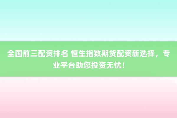 全国前三配资排名 恒生指数期货配资新选择，专业平台助您投资无忧！