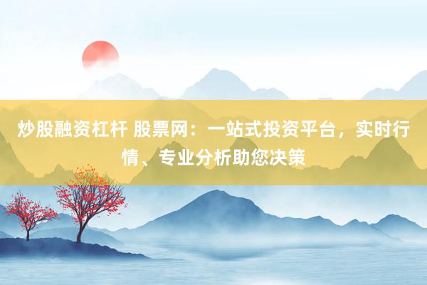 炒股融资杠杆 股票网：一站式投资平台，实时行情、专业分析助您决策