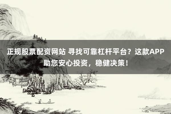 正规股票配资网站 寻找可靠杠杆平台？这款APP助您安心投资，稳健决策！