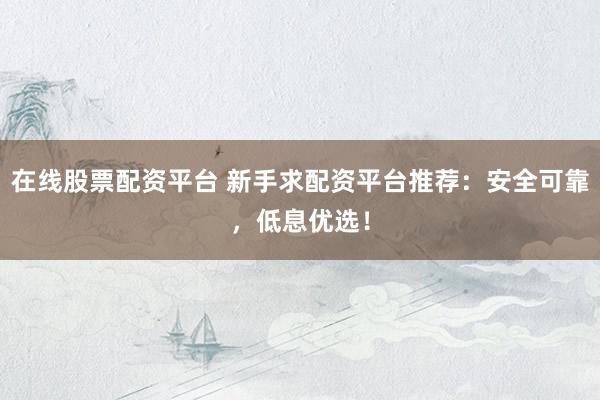 在线股票配资平台 新手求配资平台推荐：安全可靠，低息优选！
