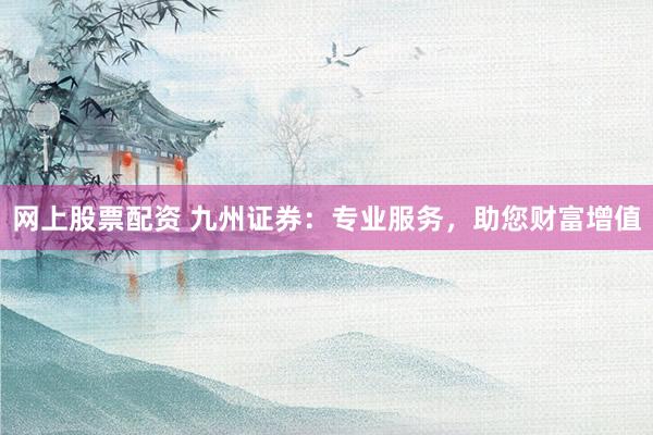 网上股票配资 九州证券：专业服务，助您财富增值