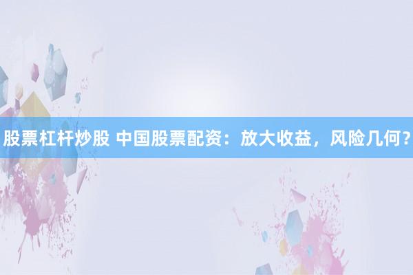 股票杠杆炒股 中国股票配资：放大收益，风险几何？