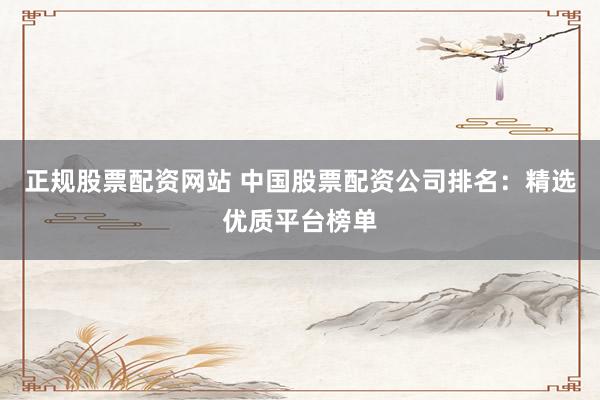 正规股票配资网站 中国股票配资公司排名：精选优质平台榜单
