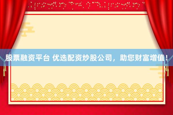 股票融资平台 优选配资炒股公司，助您财富增值！