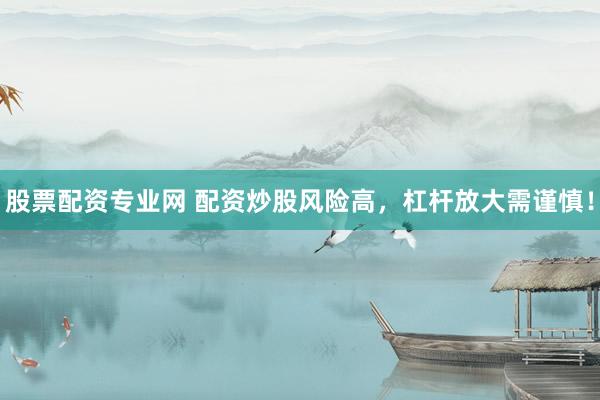 股票配资专业网 配资炒股风险高，杠杆放大需谨慎！