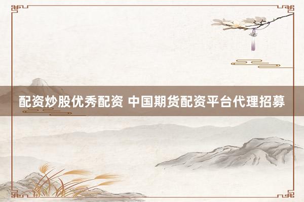 配资炒股优秀配资 中国期货配资平台代理招募