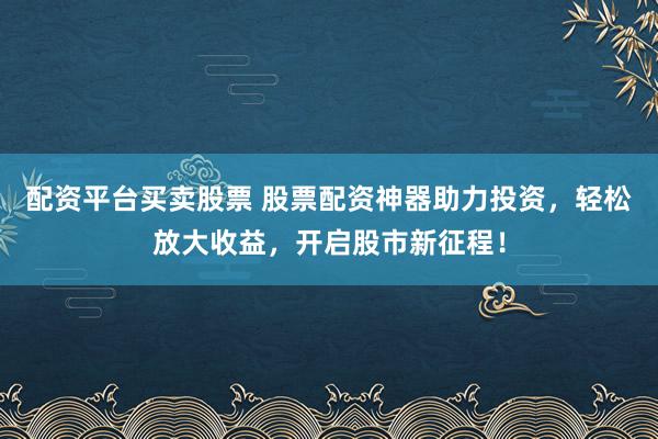 配资平台买卖股票 股票配资神器助力投资，轻松放大收益，开启股市新征程！