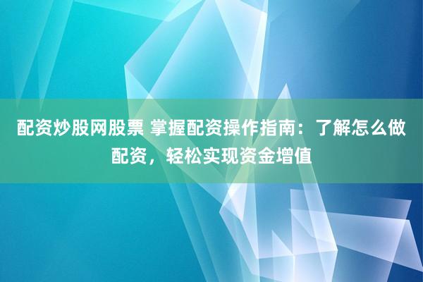 配资炒股网股票 掌握配资操作指南:了解怎么做配资,轻松实现资金增值