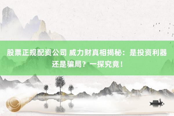 股票正规配资公司 威力财真相揭秘:是投资利器还是骗局?一探究竟!