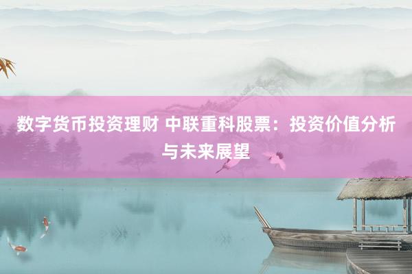 数字货币投资理财 中联重科股票：投资价值分析与未来展望