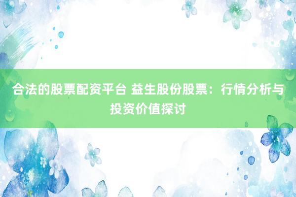 合法的股票配资平台 益生股份股票：行情分析与投资价值探讨