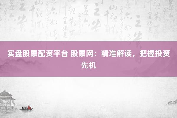 实盘股票配资平台 股票网：精准解读，把握投资先机