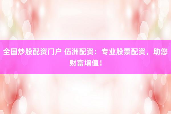 全国炒股配资门户 伍洲配资：专业股票配资，助您财富增值！