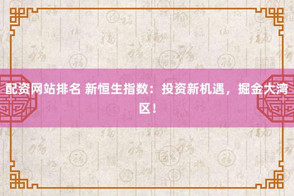 配资网站排名 新恒生指数：投资新机遇，掘金大湾区！